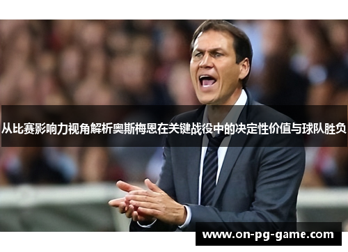 从比赛影响力视角解析奥斯梅恩在关键战役中的决定性价值与球队胜负