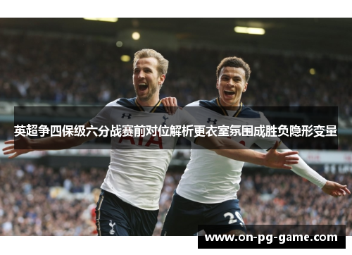 英超争四保级六分战赛前对位解析更衣室氛围成胜负隐形变量