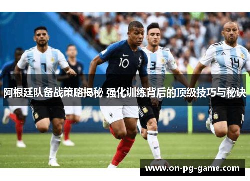 阿根廷队备战策略揭秘 强化训练背后的顶级技巧与秘诀 阿根廷队备战策略揭秘 强化训练背后的顶级技巧与秘诀