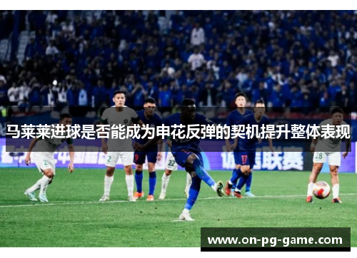 马莱莱进球是否能成为申花反弹的契机提升整体表现 马莱莱进球是否能成为申花反弹的契机提升整体表现