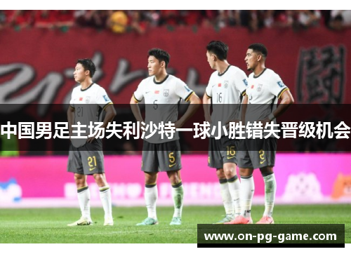 中国男足主场失利沙特一球小胜错失晋级机会