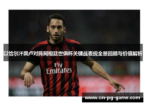 以恰尔汗奥卢对阵阿根廷世俱杯关键战表现全景回顾与价值解析 以恰尔汗奥卢对阵阿根廷世俱杯关键战表现全景回顾与价值解析