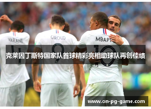 克莱因丁斯特国家队首球精彩亮相助球队再创佳绩 克莱因丁斯特国家队首球精彩亮相助球队再创佳绩