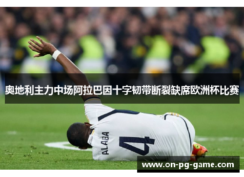 奥地利主力中场阿拉巴因十字韧带断裂缺席欧洲杯比赛 奥地利主力中场阿拉巴因十字韧带断裂缺席欧洲杯比赛