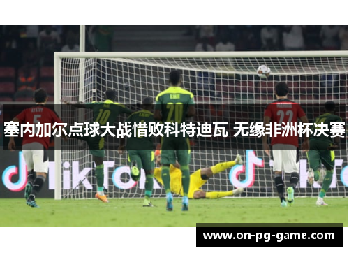 塞内加尔点球大战惜败科特迪瓦 无缘非洲杯决赛